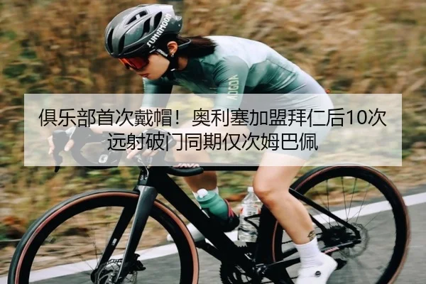 俱乐部首次戴帽！奥利塞加盟拜仁后10次远射破门同期仅次姆巴佩